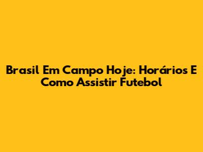 Brasil Em Campo Hoje: Horários E Como Assistir Futebol