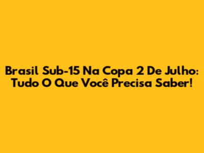 Brasil Sub-15 Na Copa 2 De Julho: Tudo O Que Você Precisa Saber!