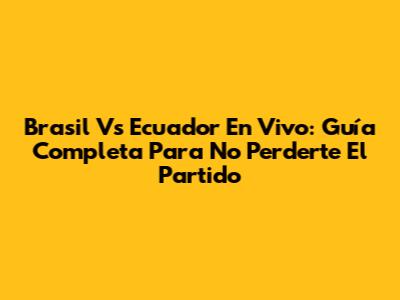 Brasil Vs Ecuador En Vivo: Guía Completa Para No Perderte El Partido