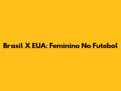 Brasil X EUA: Feminino No Futebol
