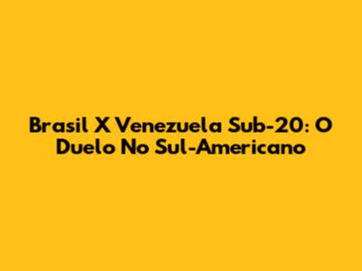 Brasil X Venezuela Sub-20: O Duelo No Sul-Americano