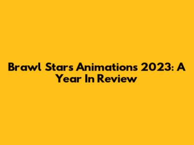 Brawl Stars Animations 2023: A Year In Review