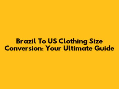 Brazil To US Clothing Size Conversion: Your Ultimate Guide