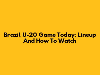 Brazil U-20 Game Today: Lineup And How To Watch