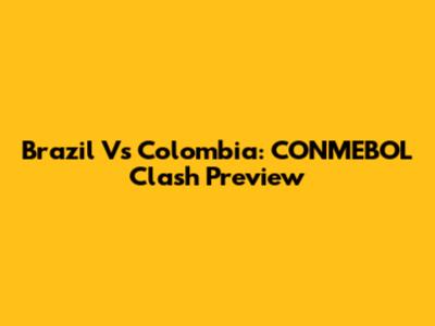 Brazil Vs Colombia: CONMEBOL Clash Preview