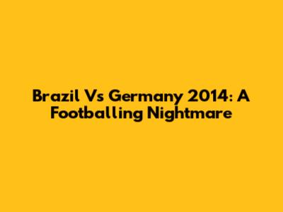 Brazil Vs Germany 2014: A Footballing Nightmare