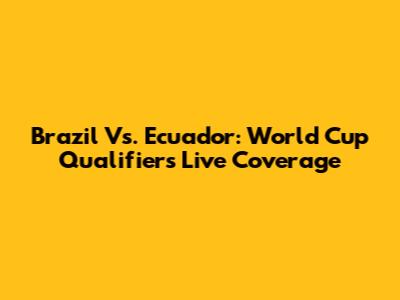 Brazil Vs. Ecuador: World Cup Qualifiers Live Coverage