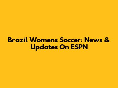 Brazil Women's Soccer: News & Updates On ESPN