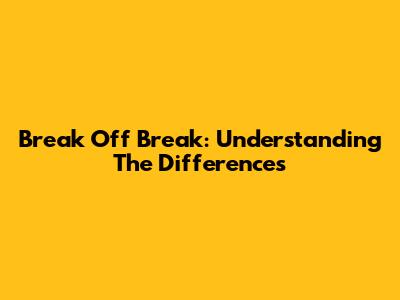 Break Off Break: Understanding The Differences