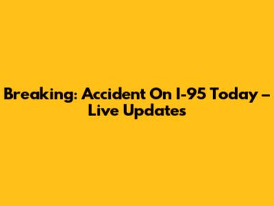Breaking: Accident On I-95 Today – Live Updates