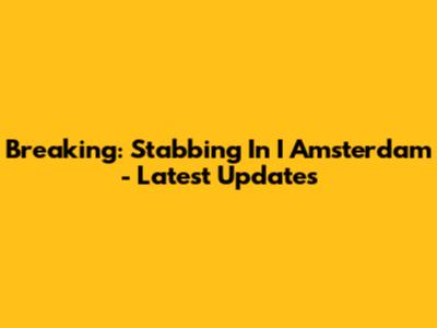 Breaking: Stabbing In I Amsterdam - Latest Updates