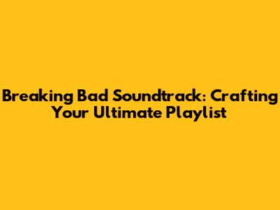Breaking Bad Soundtrack: Crafting Your Ultimate Playlist