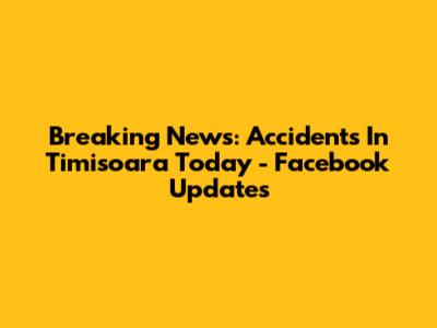 Breaking News: Accidents In Timisoara Today - Facebook Updates