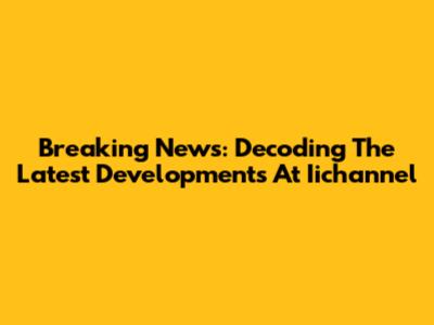 Breaking News: Decoding The Latest Developments At Iichannel