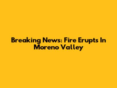 Breaking News: Fire Erupts In Moreno Valley