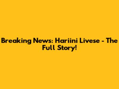 Breaking News: Hariini Livese - The Full Story!