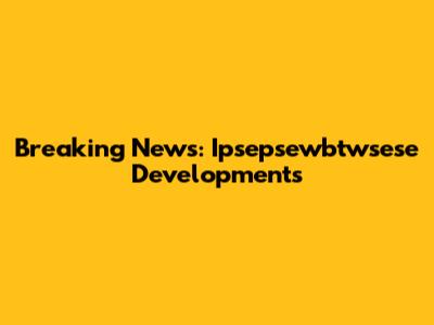 Breaking News: Ipsepsewbtwsese Developments