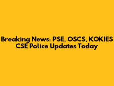 Breaking News: PSE, OSCS, KOKIES CSE Police Updates Today