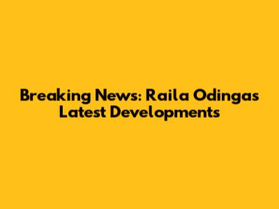 Breaking News: Raila Odinga's Latest Developments
