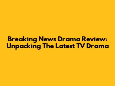 Breaking News Drama Review: Unpacking The Latest TV Drama