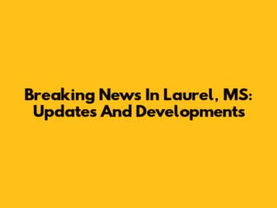 Breaking News In Laurel, MS: Updates And Developments