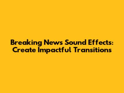 Breaking News Sound Effects: Create Impactful Transitions