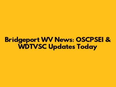 Bridgeport WV News: OSCPSEI & WDTVSC Updates Today