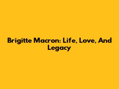 Brigitte Macron: Life, Love, And Legacy