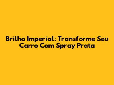 Brilho Imperial: Transforme Seu Carro Com Spray Prata