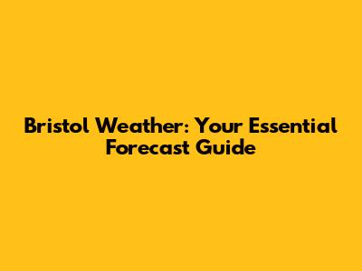 Bristol Weather: Your Essential Forecast Guide