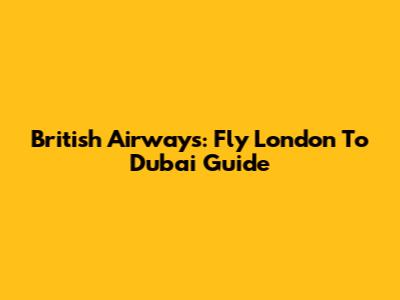 British Airways: Fly London To Dubai Guide