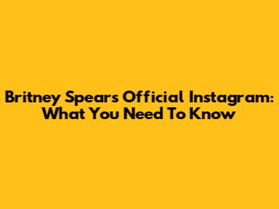 Britney Spears' Official Instagram: What You Need To Know