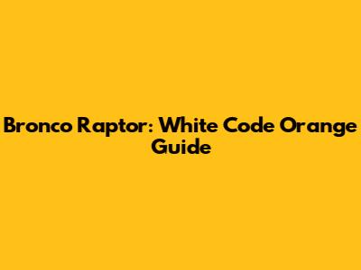 Bronco Raptor: White Code Orange Guide