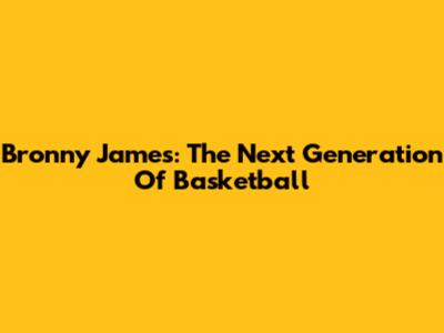 Bronny James: The Next Generation Of Basketball
