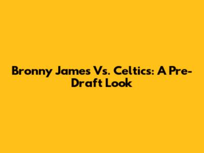 Bronny James Vs. Celtics: A Pre-Draft Look