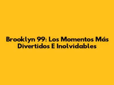 Brooklyn 99: Los Momentos Más Divertidos E Inolvidables