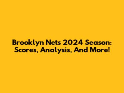 Brooklyn Nets 2024 Season: Scores, Analysis, And More!