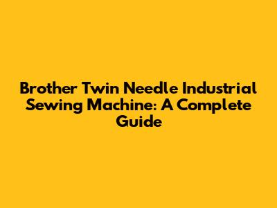 Brother Twin Needle Industrial Sewing Machine: A Complete Guide