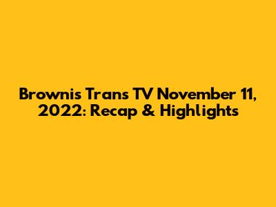 Brownis Trans TV November 11, 2022: Recap & Highlights
