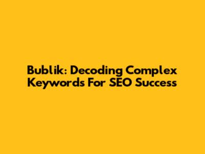 Bublik: Decoding Complex Keywords For SEO Success