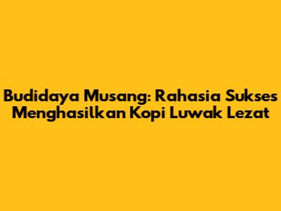 Budidaya Musang: Rahasia Sukses Menghasilkan Kopi Luwak Lezat