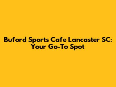 Buford Sports Cafe Lancaster SC: Your Go-To Spot