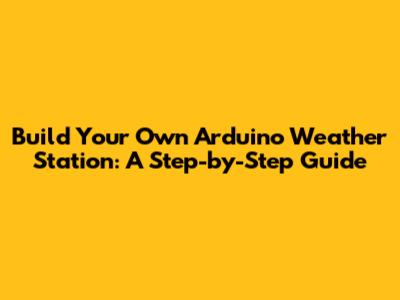 Build Your Own Arduino Weather Station: A Step-by-Step Guide