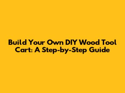 Build Your Own DIY Wood Tool Cart: A Step-by-Step Guide