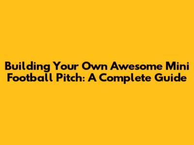 Building Your Own Awesome Mini Football Pitch: A Complete Guide