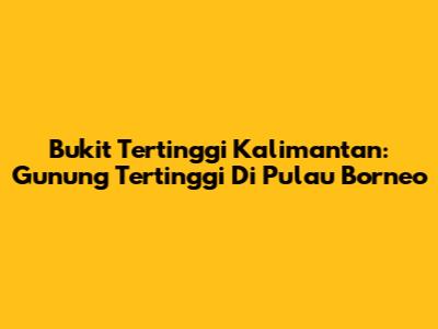 Bukit Tertinggi Kalimantan: Gunung Tertinggi Di Pulau Borneo