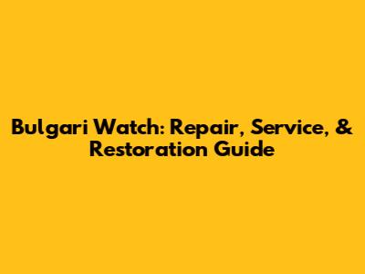 Bulgari Watch: Repair, Service, & Restoration Guide