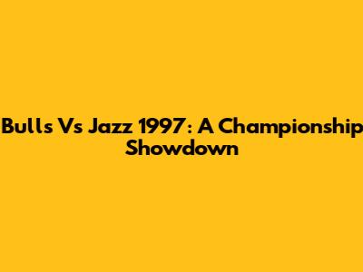 Bulls Vs Jazz 1997: A Championship Showdown