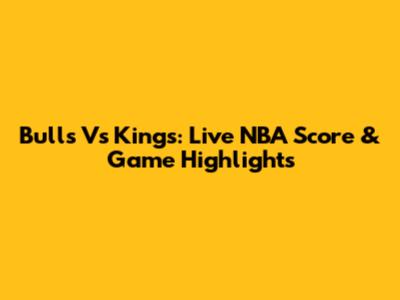 Bulls Vs Kings: Live NBA Score & Game Highlights