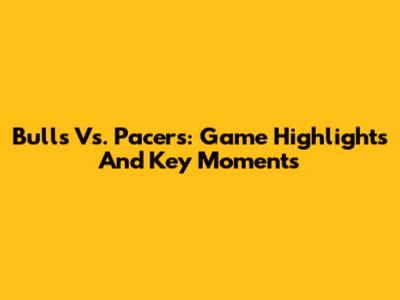 Bulls Vs. Pacers: Game Highlights And Key Moments